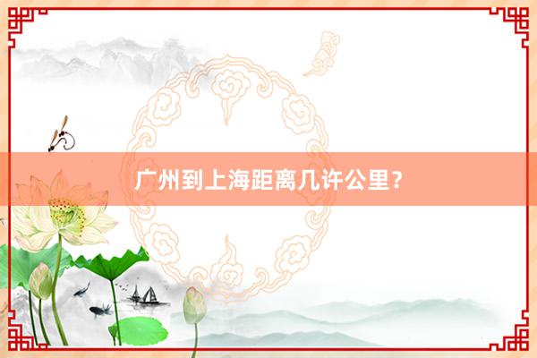 广州到上海距离几许公里？